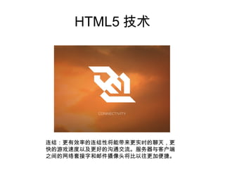 HTML5 技术




连结：更有效率的连结性将能带来更实时的聊天，更
快的游戏速度以及更好的沟通交流。服务器与客户端
之间的网络套接字和邮件摄像头将比以往更加便捷。
 