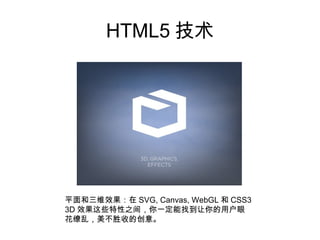 HTML5 技术




平面和三维效果：在 SVG, Canvas, WebGL 和 CSS3
3D 效果这些特性之间，你一定能找到让你的用户眼
花缭乱，美不胜收的创意。
 