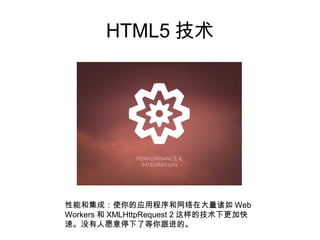 HTML5 技术




性能和集成：使你的应用程序和网络在大量诸如 Web
Workers 和 XMLHttpRequest 2 这样的技术下更加快
速。没有人愿意停下了等你跟进的。
 