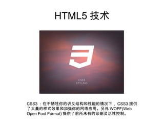 HTML5 技术




CSS3 ：在不牺牲你的讲义结构和性能的情况下， CSS3 提供
了大量的样式效果和加强你的网络应用。另外 WOFF(Web
Open Font Format) 提供了前所未有的印刷灵活性控制。
 