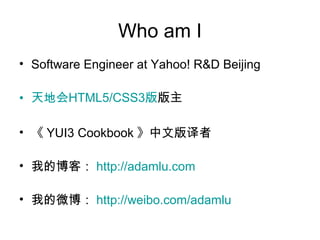Who am I
• Software Engineer at Yahoo! R&D Beijing

• 天地会HTML5/CSS3版版主

• 《 YUI3 Cookbook 》中文版译者

• 我的博客： http://adamlu.com

• 我的微博： http://weibo.com/adamlu
 