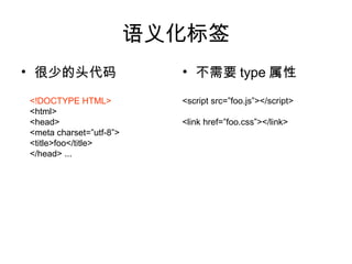 语义化标签
• 很少的头代码                   • 不需要 type 属性

<!DOCTYPE HTML>            <script src=”foo.js”></script>
<html>
<head>                     <link href=”foo.css”></link>
<meta charset=”utf-8”>
<title>foo</title>
</head> ...
 