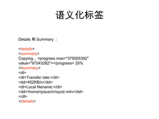 语义化标签

Details 和 Summary ：

<details>
<summary>
Copying... <progress max="375505392"
value="97543282"></progress> 25%
</summary>
<dl>
<dt>Transfer rate:</dt>
<dd>452KB/s</dd>
<dt>Local filename:</dt>
<dd>/home/rpausch/raycd.m4v</dd>
</dl>
</details>
 