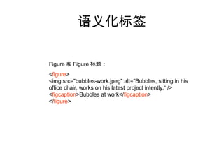语义化标签

Figure 和 Figure 标题：
<figure>
<img src="bubbles-work.jpeg" alt="Bubbles, sitting in his
office chair, works on his latest project intently.“ />
<figcaption>Bubbles at work</figcaption>
</figure>
 