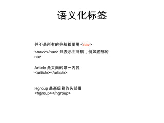 语义化标签

并不是所有的导航都要用 <nav>
<nav></nav> 只表示主导航，例如底部的
nav

Article 是页面的唯一内容
<article></article>


Hgroup 最高级别的头部组
<hgroup></hgroup>
 