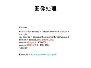 图像处理


Canvas ：
<canvas id=”square”> fallback content </canvas>
<script>
var canvas = document.getElementById(‘square’);
context = canvas.getContext(‘2d’);
context.fillStyle = “#000000”;
context.fillRect(0, 0, 100, 100);
</script>

Example: http://mudcu.be/sketchpad/
 