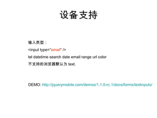 设备支持

输入类型：
<input type=”email” />
tel datetime search date email range url color
不支持的浏览器默认为 text.




DEMO: http://jquerymobile.com/demos/1.1.0-rc.1/docs/forms/textinputs/
 