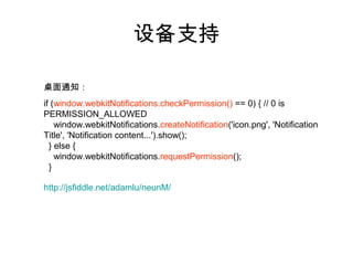设备支持

桌面通知：
if (window.webkitNotifications.checkPermission() == 0) { // 0 is
PERMISSION_ALLOWED
    window.webkitNotifications.createNotification('icon.png', 'Notification
Title', 'Notification content...').show();
  } else {
    window.webkitNotifications.requestPermission();
  }

http://jsfiddle.net/adamlu/neunM/
 