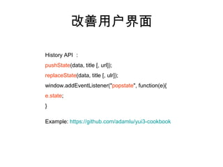 改善用户界面

History API ：
pushState(data, title [, url]);
replaceState(data, title [, ulr]);
window.addEventListener("popstate", function(e){
e.state;
}

Example: https://github.com/adamlu/yui3-cookbook
 