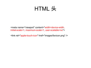 HTML 头


<meta name="viewport" content="width=device-width,
initial-scale=1, maximum-scale=1, user-scalable=no">

<link rel="apple-touch-icon" href="images/favicon.png" />
 