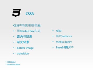 CSS3

         CSS3[1]的使用很普遍:
         • 用flexible box布局   • rgba
         • 圆角与阴影             • 新的selector
         • 渐变背景              • media query
         • border image      • Base64图片[2]
         • transition

1. CSS Level 3
2. Data URI scheme
 