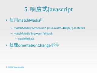 5. 响应式Javascript
• 使用matchMedia[1]
     – matchMedia(‘screen and (min-width:480px)’).matches
     – matchMedia browser fallback
          • matchMedia.js

• 处理orientationChange事件



1. CSSOM View Module
 