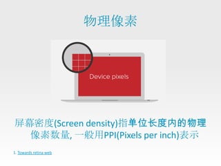物理像素




屏幕密度(Screen density)指单位长度内的物理
  像素数量, 一般用PPI(Pixels per inch)表示
1. Towards retina web
 
