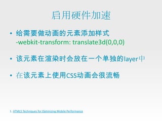 启用硬件加速
• 给需要做动画的元素添加样式
  -webkit-transform: translate3d(0,0,0)

• 该元素在渲染时会放在一个单独的layer中

• 在该元素上使用CSS动画会很流畅



1. HTML5 Techniques for Optimizing Mobile Performance
 