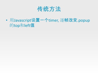 传统方法
• 用Javascript设置一个timer, 逐帧改变.popup
  的top和left值
 