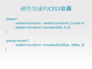 硬件加速的CSS3动画
.popup {
     -webkit-transition: -webkit-transform 1s ease-in;
     -webkit-transform: translate3d(0, 0, 0)
}

.popup.moved {
     -webkit-transform: translate3d(100px, 100px, 0)
}
 