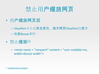 禁止用户缩放网页
• 用户缩放网页后
      – ViewPort大小会发生变化，放大网页ViewPort会变小
      – 触发Resize事件

• 禁止缩放[1]
      – <meta name = "viewport" content = "user-scalable=no,
        width=device-width">



1. Configuring the Viewport
 