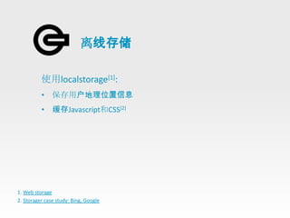 离线存储

          使用localstorage[1]:
          • 保存用户地理位置信息
          • 缓存Javascript和CSS[2]




1. Web storage
2. Storager case study: Bing, Google
 