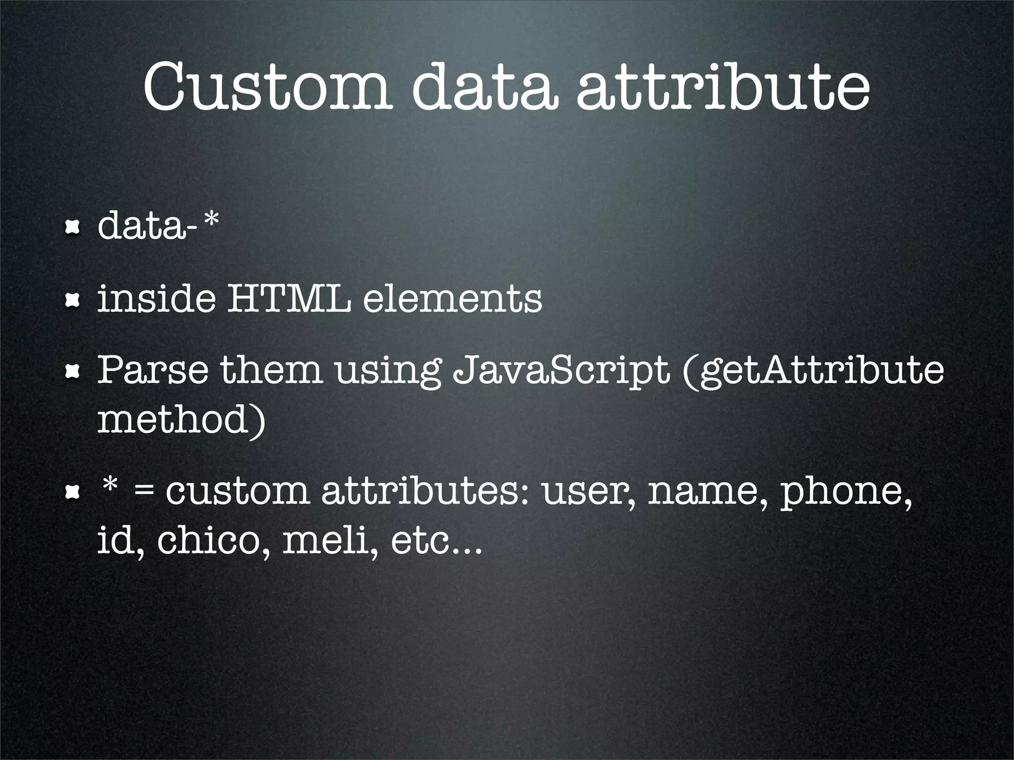 Custom data attribute
data-*
inside HTML elements
Parse them using JavaScript (getAttribute
method)
* = custom attributes: user, name, phone,
id, chico, meli, etc...
 