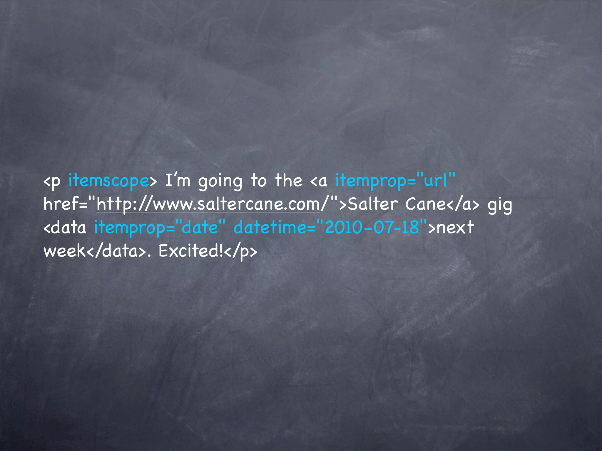 <p itemscope> I’m going to the <a itemprop="url"
href="http://www.saltercane.com/">Salter Cane</a> gig
<data itemprop="date" datetime="2010-07-18">next
week</data>. Excited!</p>
 