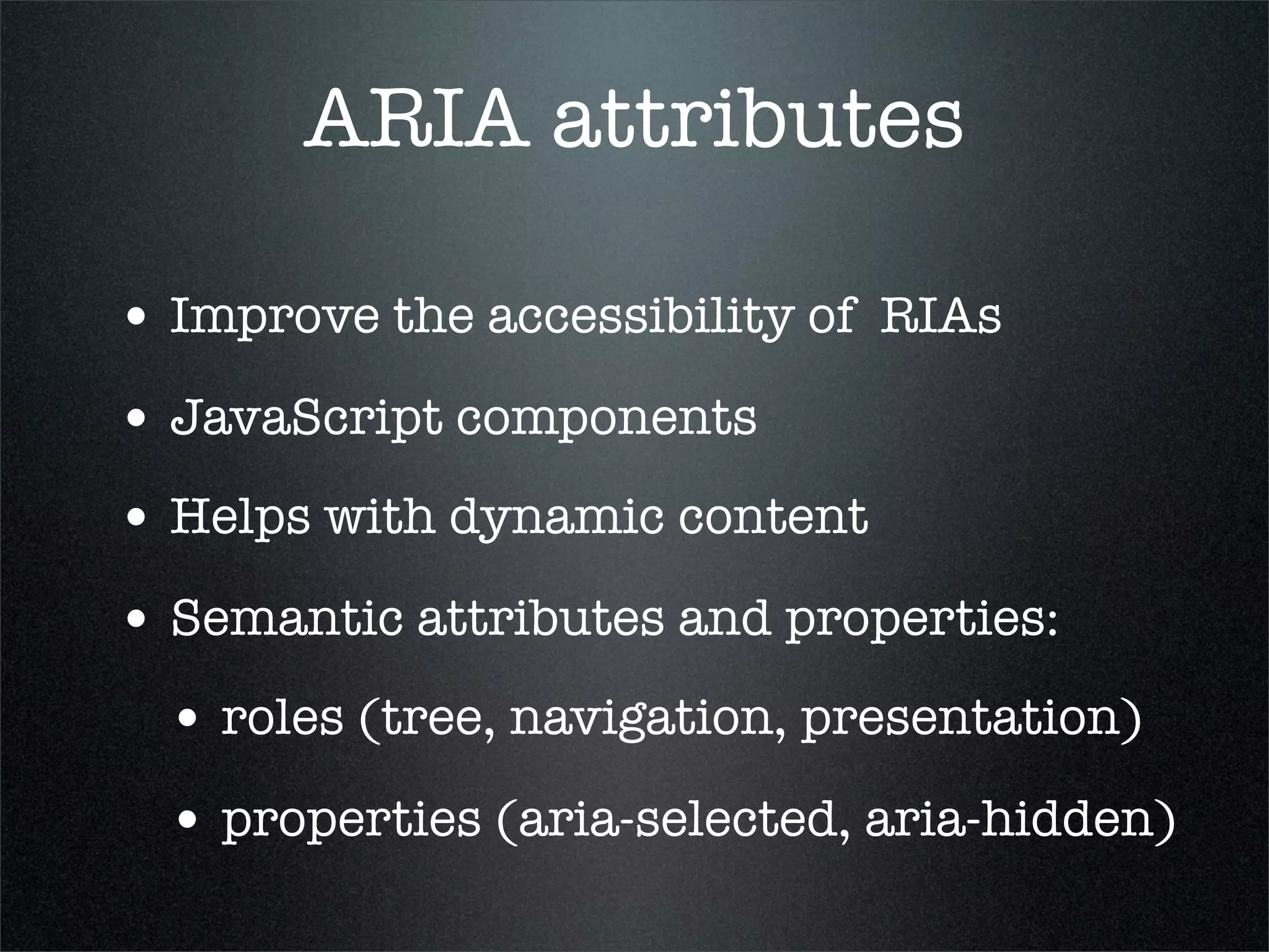 ARIA attributes

• Improve the accessibility of RIAs
• JavaScript components
• Helps with dynamic content
• Semantic attributes and properties:
  • roles (tree, navigation, presentation)
  • properties (aria-selected, aria-hidden)
 