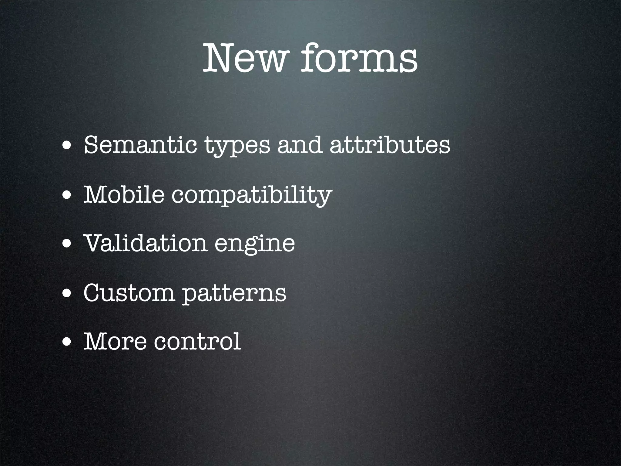 New forms
• Semantic types and attributes
• Mobile compatibility
• Validation engine
• Custom patterns
• More control
 