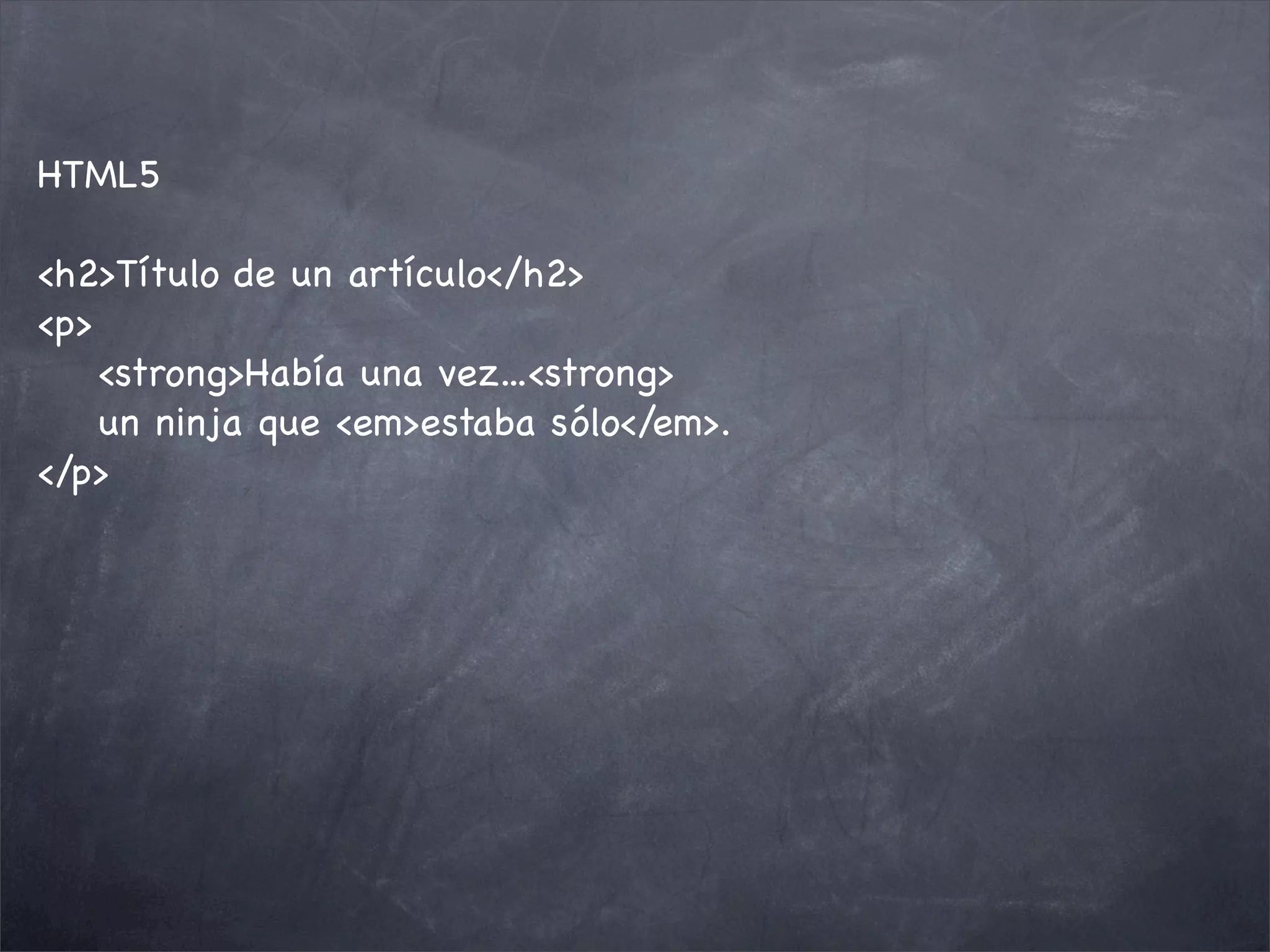HTML5

<h2>Título de un artículo</h2>
<p>
    <strong>Había una vez...<strong>
    un ninja que <em>estaba sólo</em>.
</p>
 