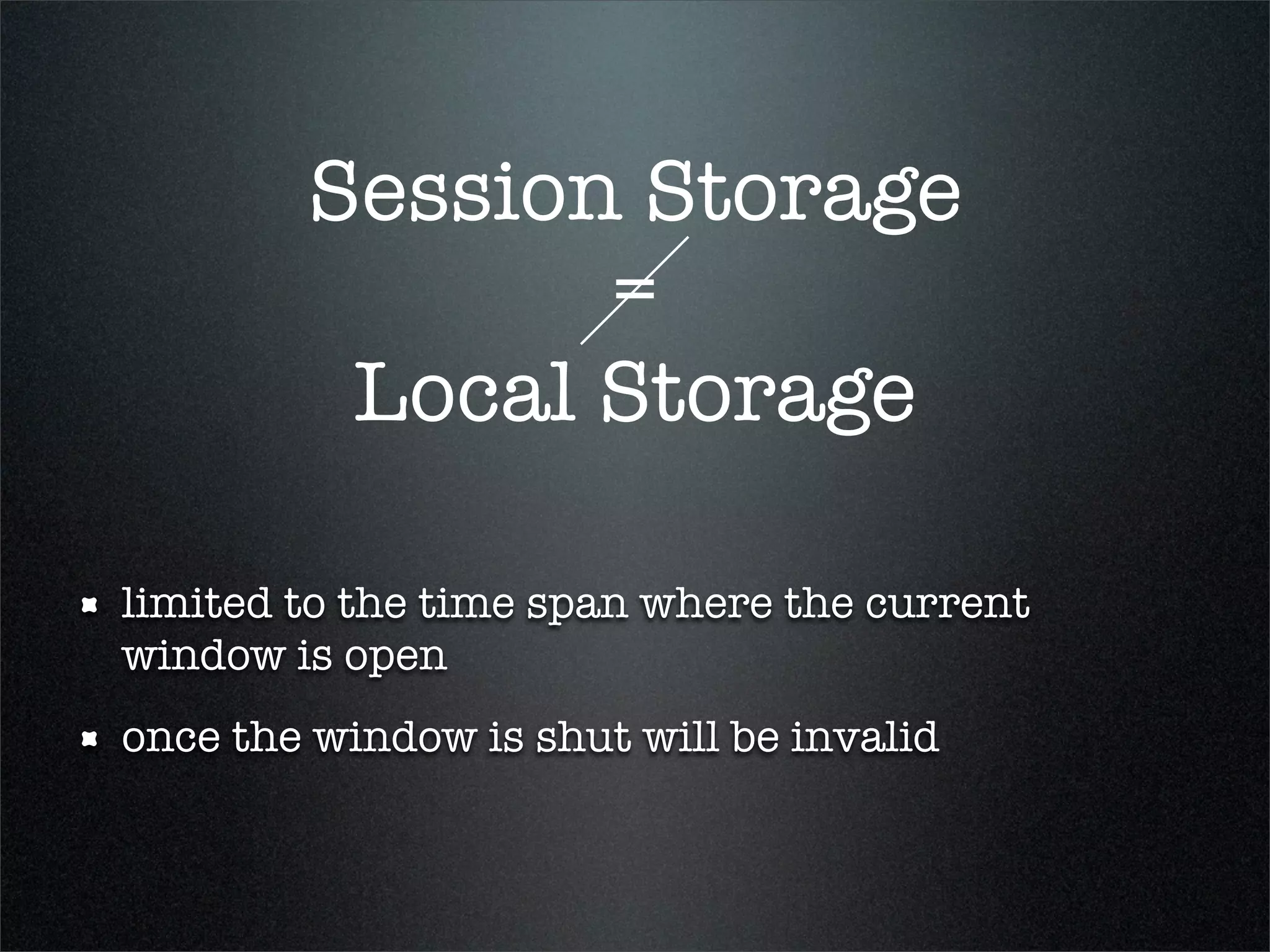 Session Storage
               =
         Local Storage

limited to the time span where the current
window is open
once the window is shut will be invalid
 