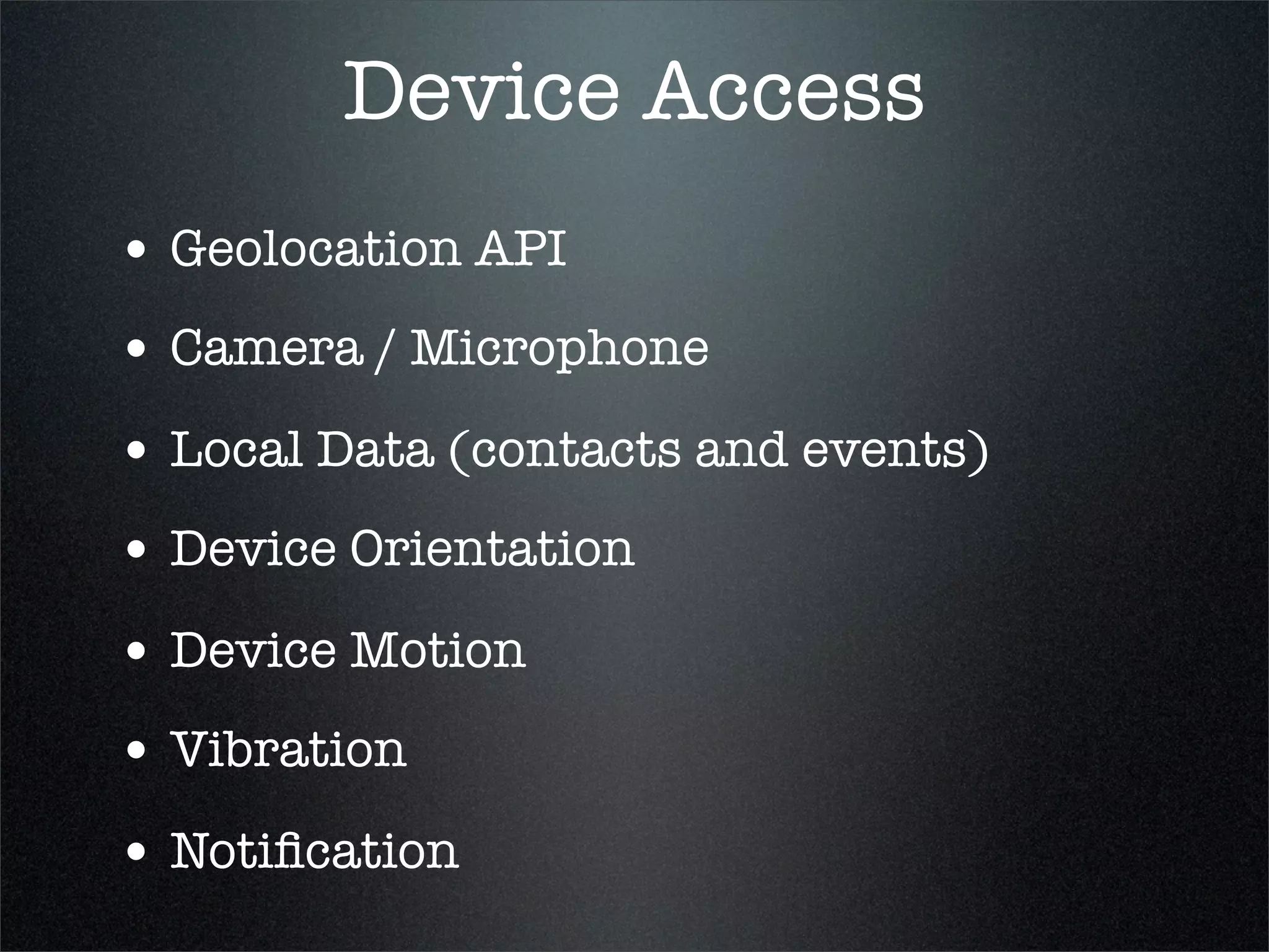 Device Access
• Geolocation API
• Camera / Microphone
• Local Data (contacts and events)
• Device Orientation
• Device Motion
• Vibration
• Notiﬁcation
 