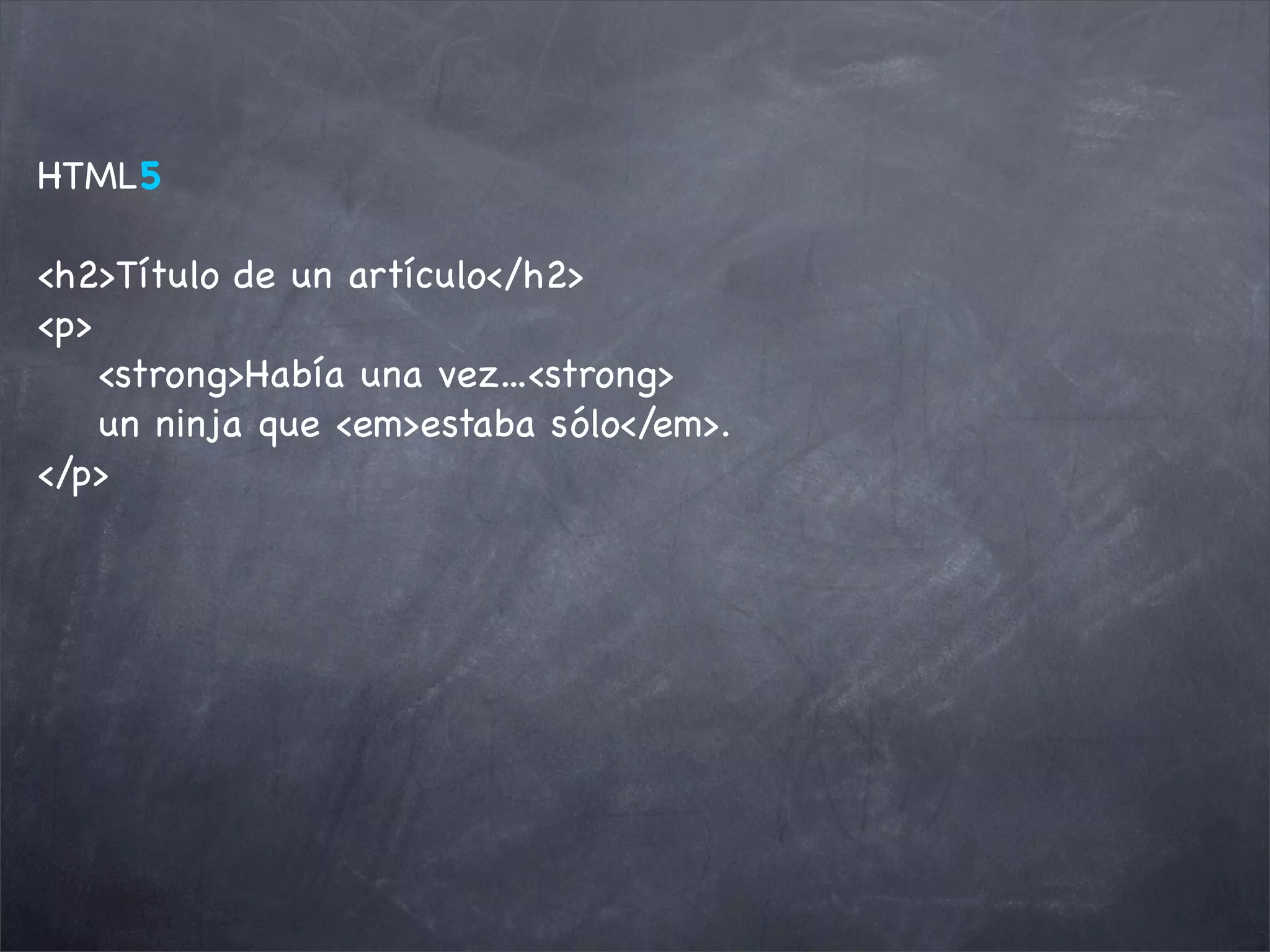 HTML5

<h2>Título de un artículo</h2>
<p>
    <strong>Había una vez...<strong>
    un ninja que <em>estaba sólo</em>.
</p>
 