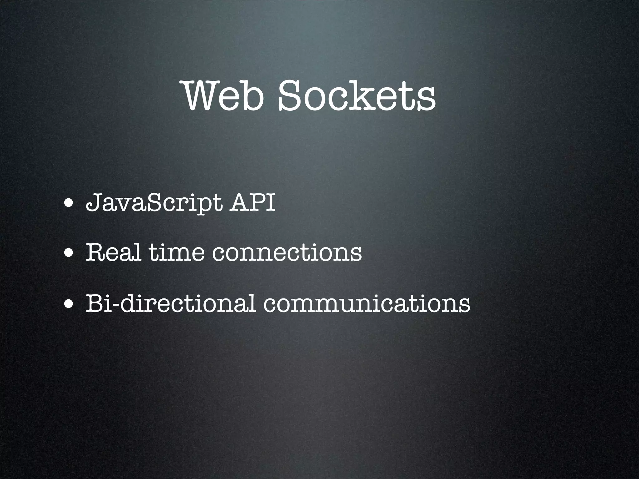 Web Sockets

• JavaScript API
• Real time connections
• Bi-directional communications
 