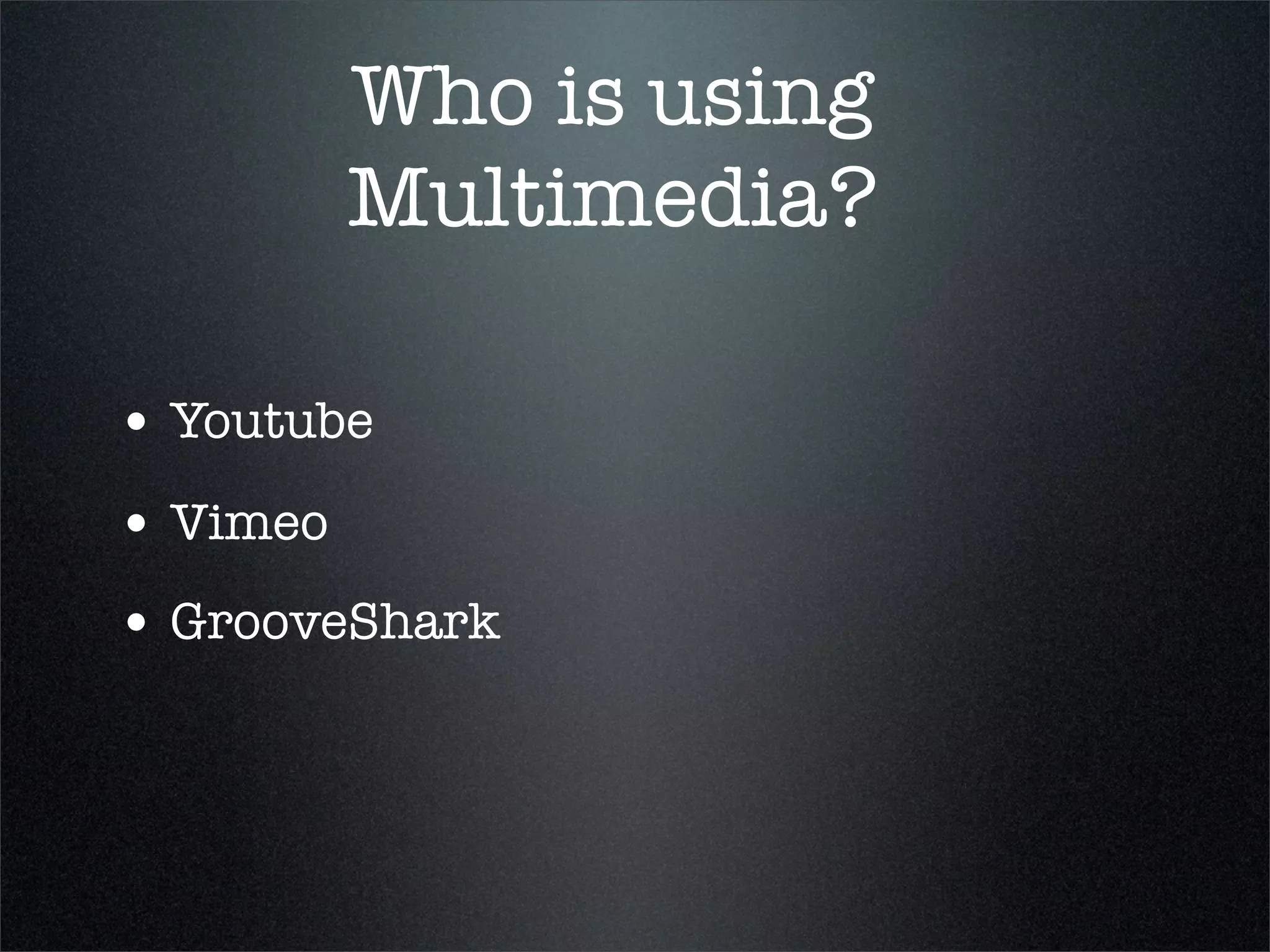 Who is using
          Multimedia?

• Youtube
• Vimeo
• GrooveShark
 