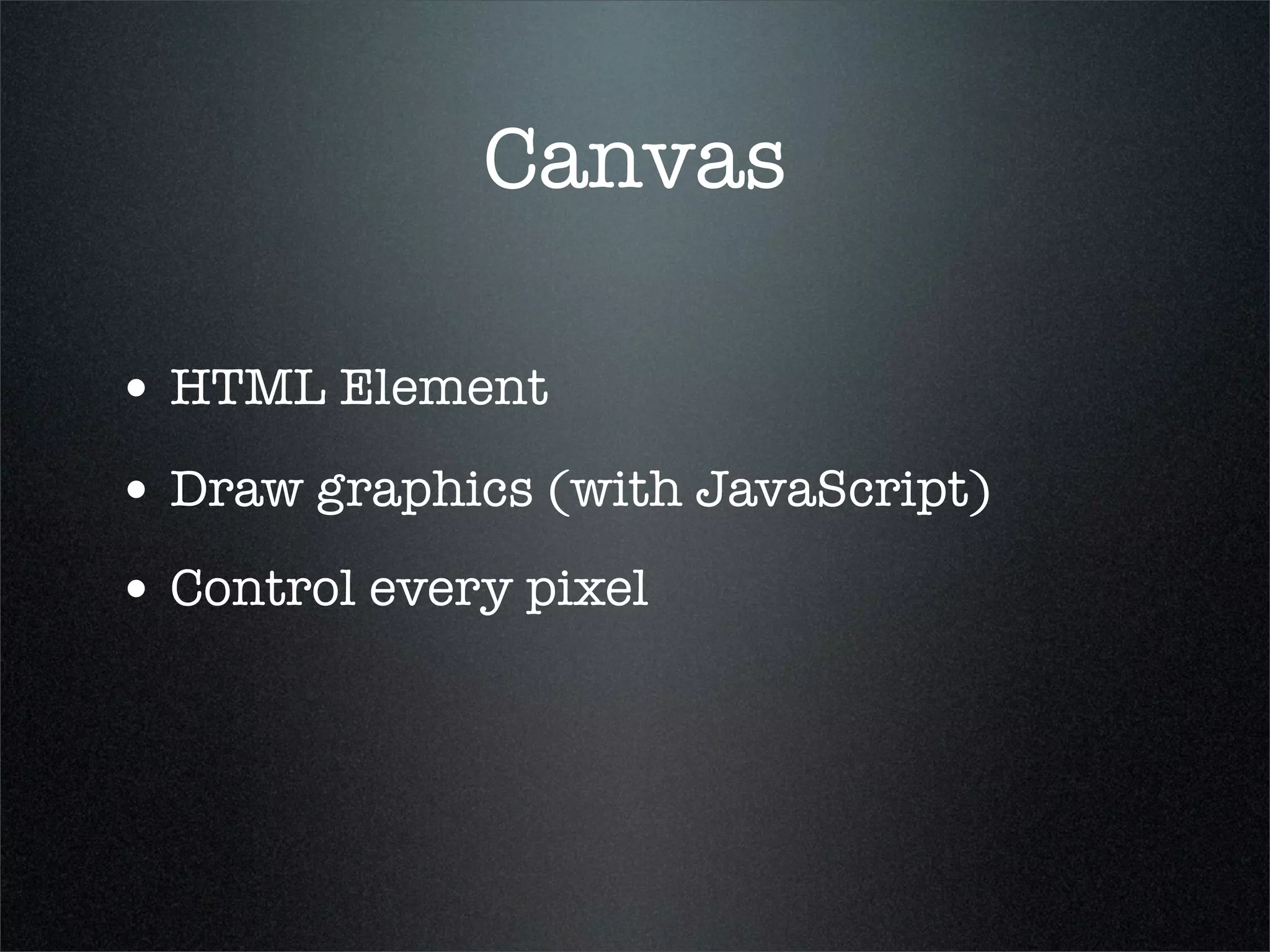 Canvas

• HTML Element
• Draw graphics (with JavaScript)
• Control every pixel
 