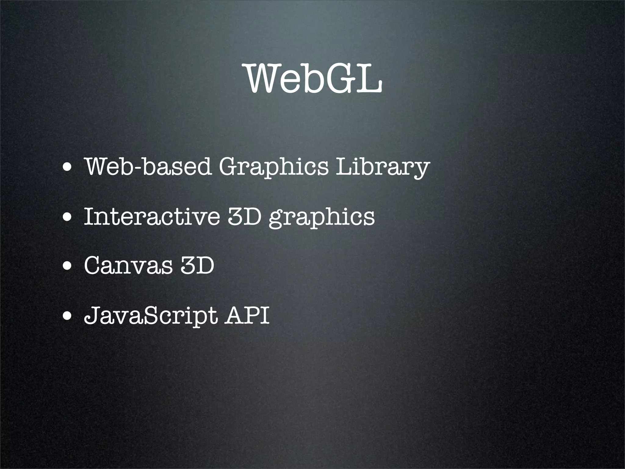 WebGL
• Web-based Graphics Library
• Interactive 3D graphics
• Canvas 3D
• JavaScript API
 