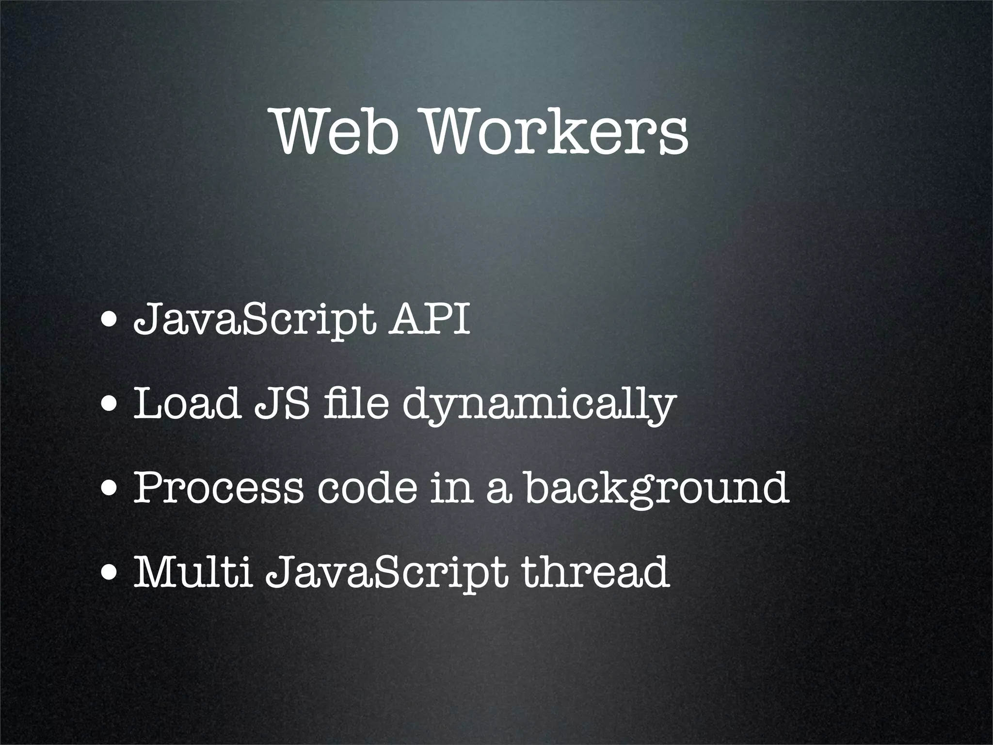 Web Workers

• JavaScript API
• Load JS ﬁle dynamically
• Process code in a background
• Multi JavaScript thread
 