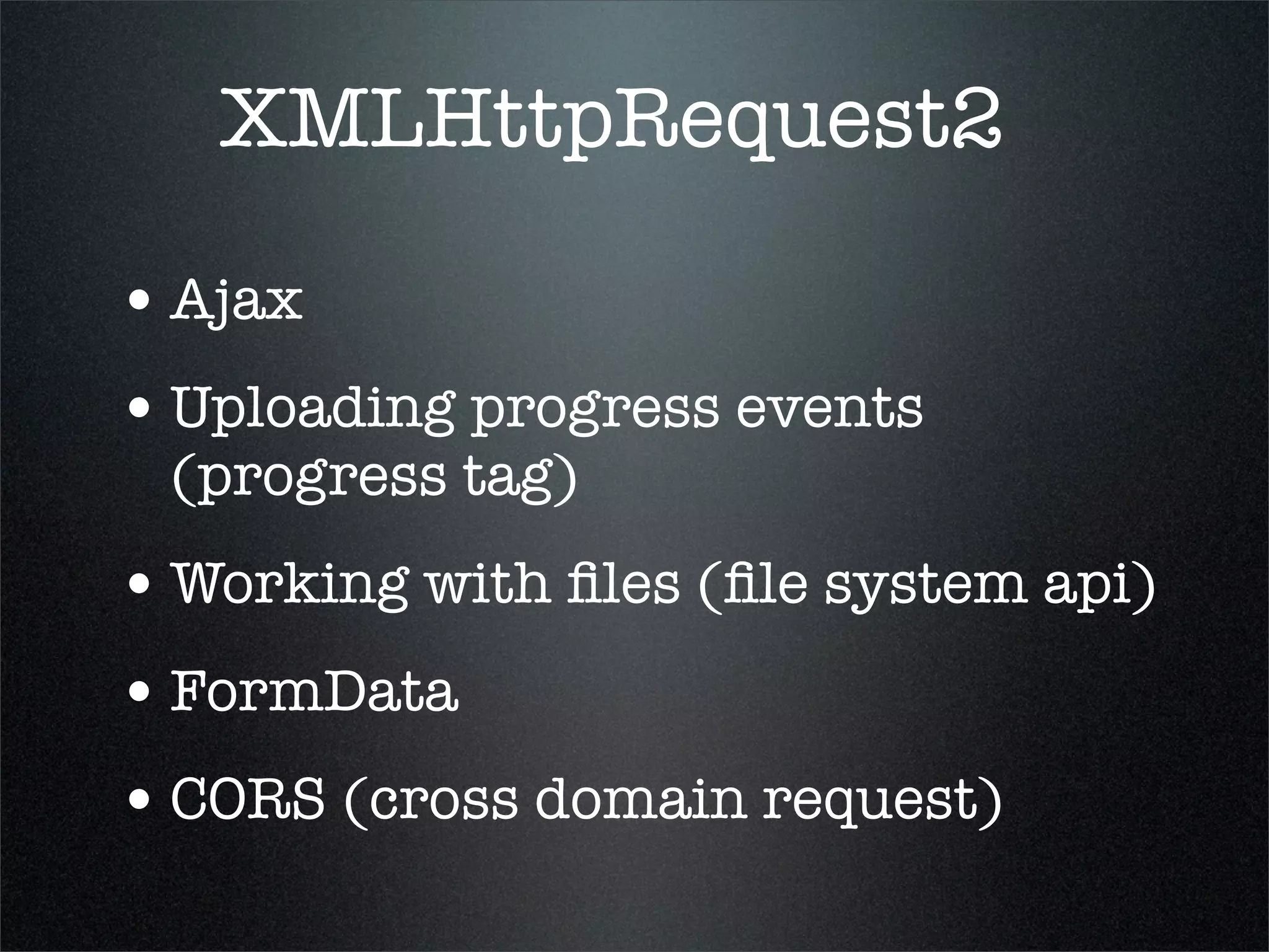 XMLHttpRequest2

• Ajax
• Uploading progress events
 (progress tag)
• Working with ﬁles (ﬁle system api)
• FormData
• CORS (cross domain request)
 