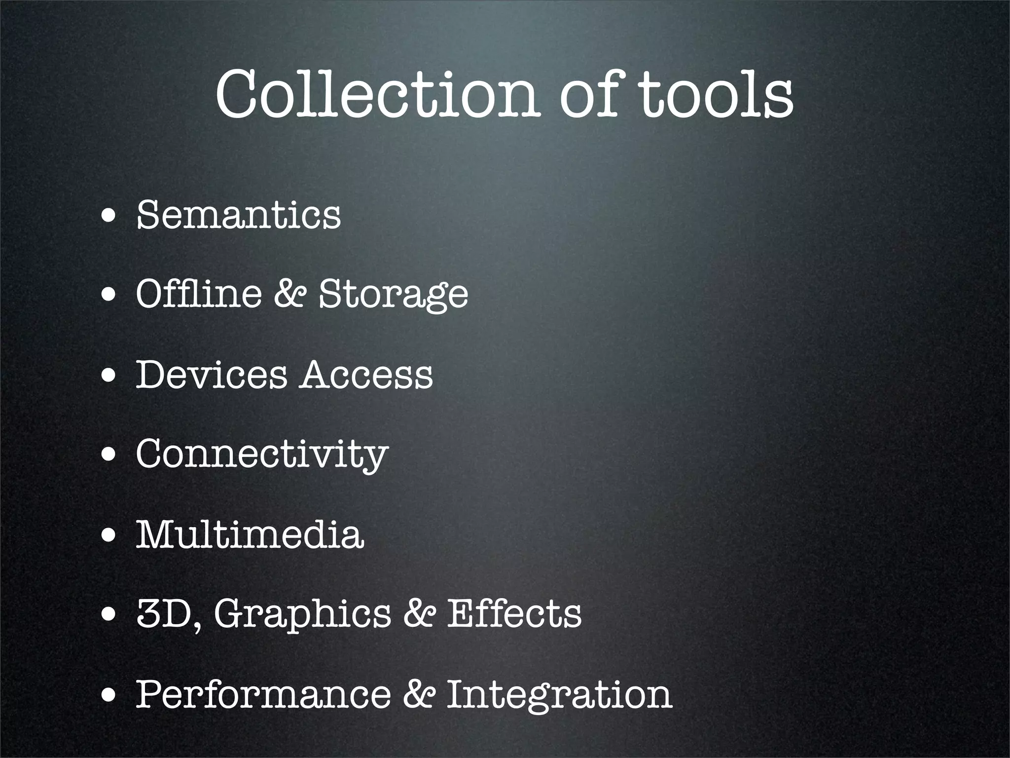 Collection of tools
• Semantics
• Ofﬂine & Storage
• Devices Access
• Connectivity
• Multimedia
• 3D, Graphics & Effects
• Performance & Integration
 