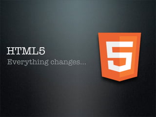 HTML5
Everything changes...
 