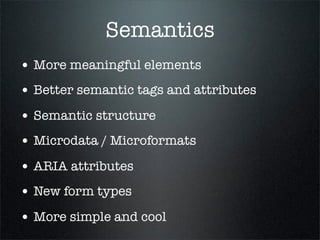 Semantics
• More meaningful elements
• Better semantic tags and attributes
• Semantic structure
• Microdata / Microformats
• ARIA attributes
• New form types
• More simple and cool
 