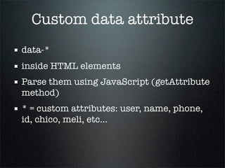 Custom data attribute
data-*
inside HTML elements
Parse them using JavaScript (getAttribute
method)
* = custom attributes: user, name, phone,
id, chico, meli, etc...
 