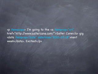 <p itemscope> I’m going to the <a itemprop="url"
href="http://www.saltercane.com/">Salter Cane</a> gig
<data itemprop="date" datetime="2010-07-18">next
week</data>. Excited!</p>
 