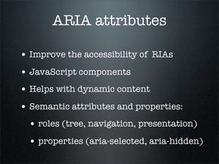 ARIA attributes

• Improve the accessibility of RIAs
• JavaScript components
• Helps with dynamic content
• Semantic attributes and properties:
  • roles (tree, navigation, presentation)
  • properties (aria-selected, aria-hidden)
 