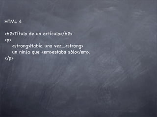 HTML 4

<h2>Título de un artículo</h2>
<p>
    <strong>Había una vez...<strong>
    un ninja que <em>estaba sólo</em>.
</p>
 