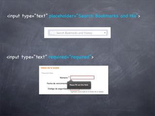 <input type=“text” placeholder=”Search Bookmarks and His”>




<input type=“text” required=“required”>
 