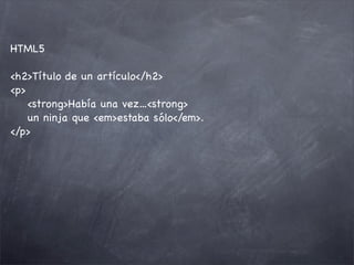 HTML5

<h2>Título de un artículo</h2>
<p>
    <strong>Había una vez...<strong>
    un ninja que <em>estaba sólo</em>.
</p>
 