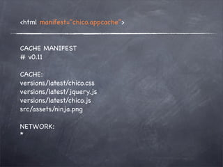<html manifest="chico.appcache">


CACHE MANIFEST
# v0.11

CACHE:
versions/latest/chico.css
versions/latest/jquery.js
versions/latest/chico.js
src/assets/ninja.png

NETWORK:
*
 