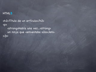 HTML5

<h2>Título de un artículo</h2>
<p>
    <strong>Había una vez...<strong>
    un ninja que <em>estaba sólo</em>.
</p>
 