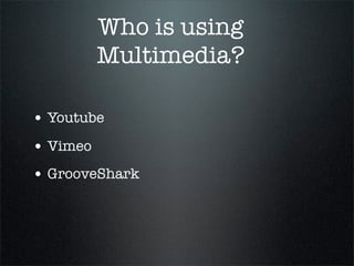 Who is using
          Multimedia?

• Youtube
• Vimeo
• GrooveShark
 