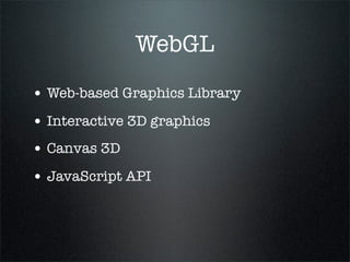 WebGL
• Web-based Graphics Library
• Interactive 3D graphics
• Canvas 3D
• JavaScript API
 