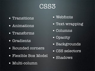 CSS3
• Transitions           Webfonts
                        Text wrapping
• Animations
                        Columns
• Transforms
                        Opacity
• Gradients
                        Backgrounds
• Rounded corners
                        CSS selectors
• Flexible Box Model    Shadows
• Multi-column
 
